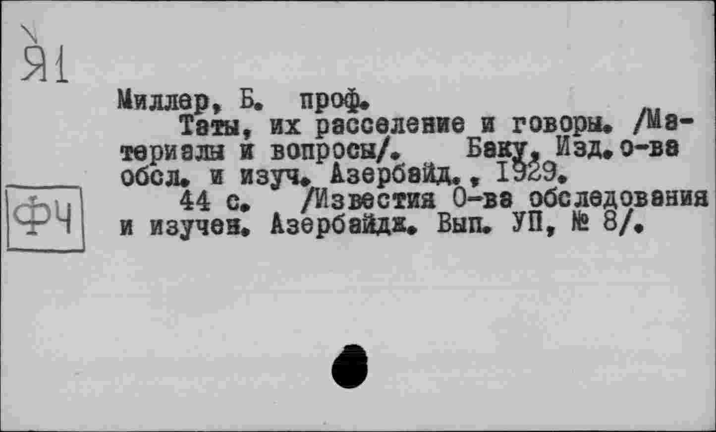 ﻿Миллер, Б. проф.
Тэты, их расселение и говоры, /Материалы и вопросы/. Бэку, Изд, о-ва обсл, и изуч, Азербайд,, 1929,
44 с. /Известия О-ва обследования и изучен. Азербайд». Вып. УП, te 8/,